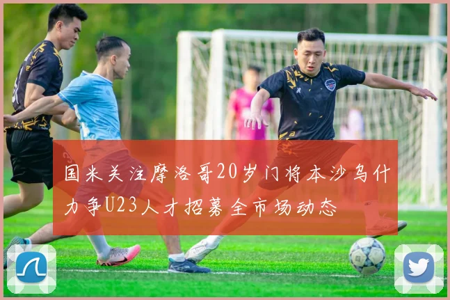 国米关注摩洛哥20岁门将本沙乌什力争U23人才招募全市场动态