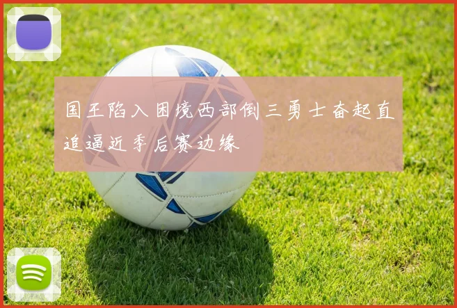 国王陷入困境西部倒三勇士奋起直追逼近季后赛边缘