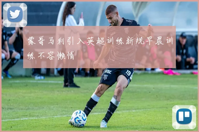 蒙哥马利引入英超训练新规早晨训练不容懒惰