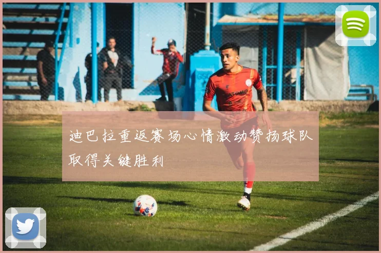 迪巴拉重返赛场心情激动赞扬球队取得关键胜利