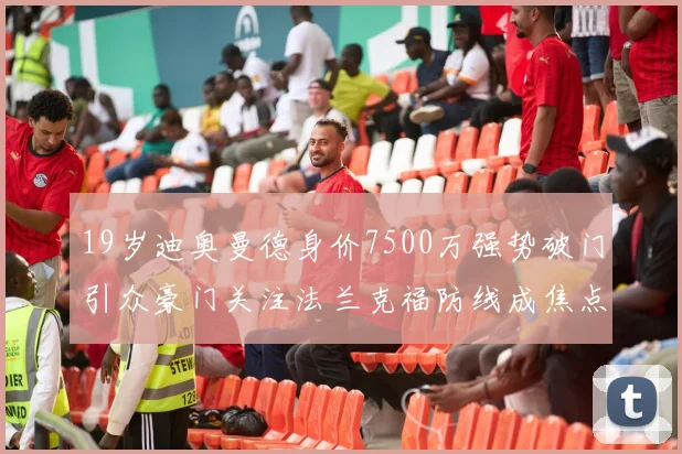 19岁迪奥曼德身价7500万强势破门引众豪门关注法兰克福防线成焦点