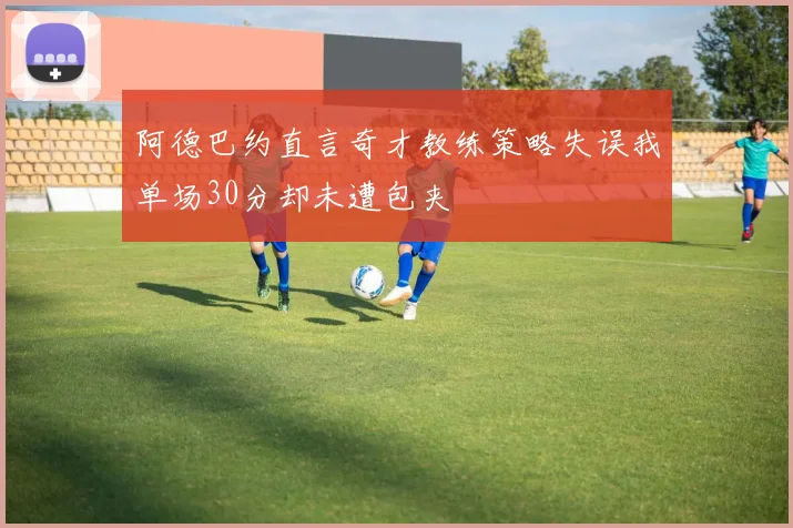 阿德巴约直言奇才教练策略失误我单场30分却未遭包夹