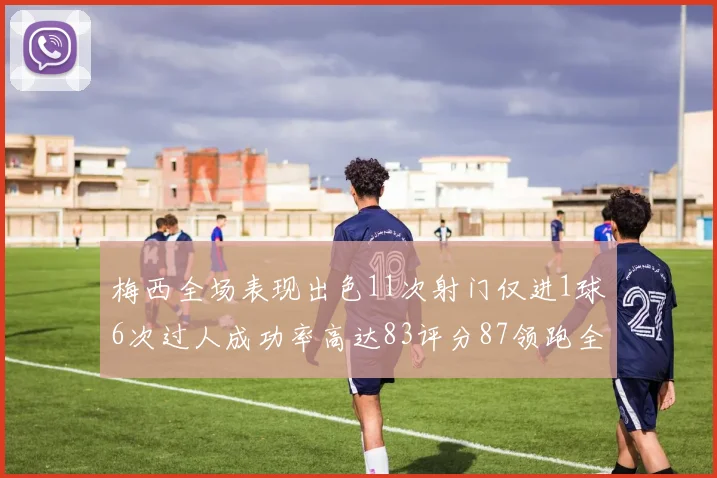梅西全场表现出色11次射门仅进1球6次过人成功率高达83评分87领跑全场