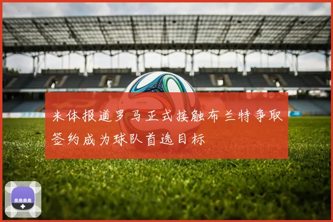 米体报道罗马正式接触布兰特争取签约成为球队首选目标