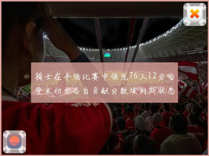 骑士在半场比赛中领先76人12分哈登米切尔各自贡献分数埃利斯状态火热得分14分