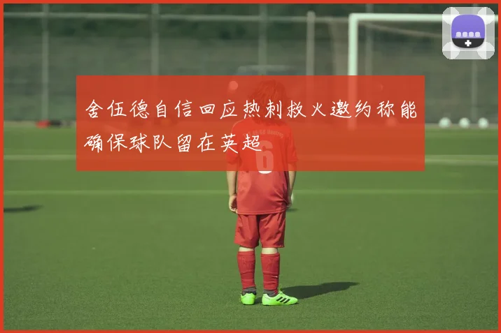 舍伍德自信回应热刺救火邀约称能确保球队留在英超