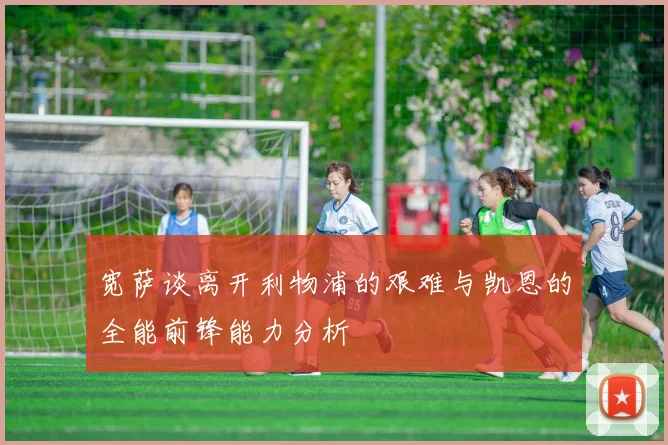 宽萨谈离开利物浦的艰难与凯恩的全能前锋能力分析