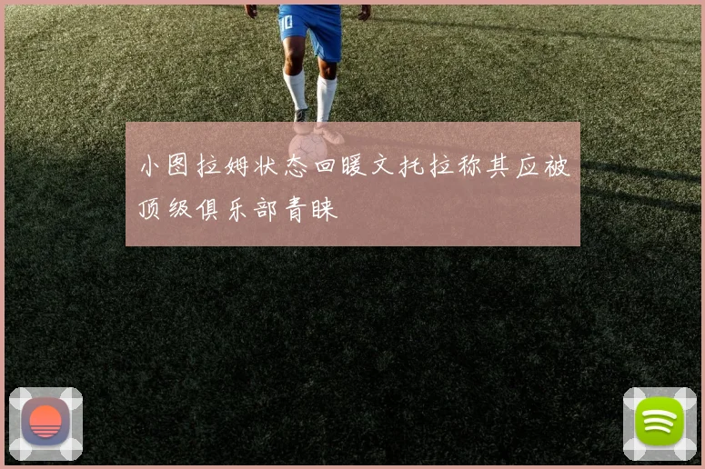 小图拉姆状态回暖文托拉称其应被顶级俱乐部青睐