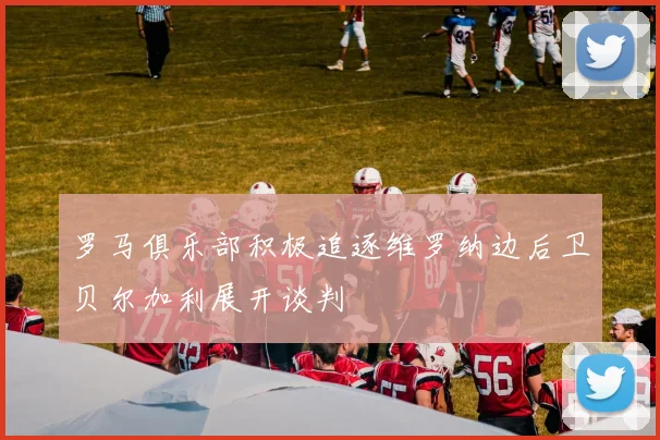 罗马俱乐部积极追逐维罗纳边后卫贝尔加利展开谈判