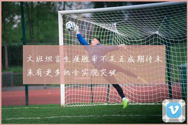 文班坦言生涯胜率不足五成期待未来有更多机会实现突破