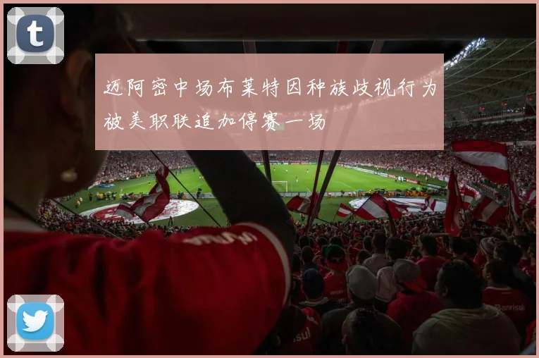 迈阿密中场布莱特因种族歧视行为被美职联追加停赛一场