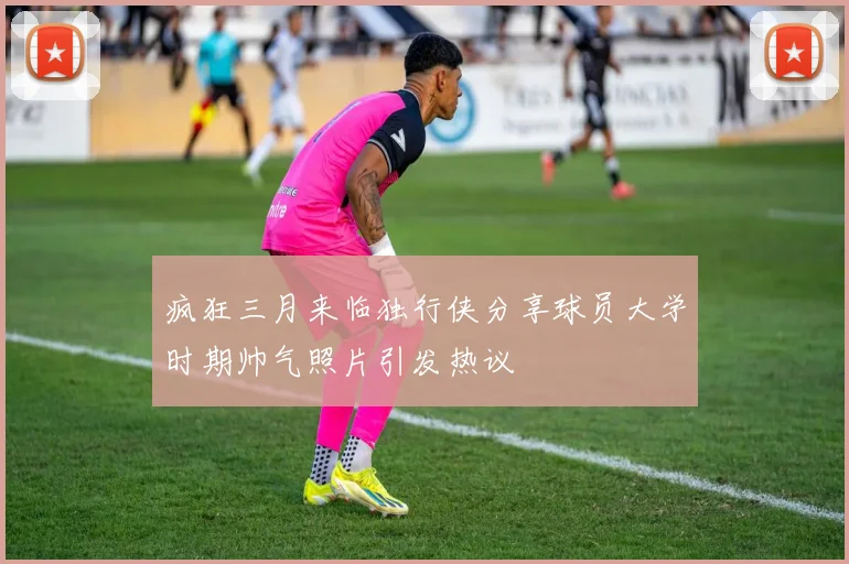 疯狂三月来临独行侠分享球员大学时期帅气照片引发热议