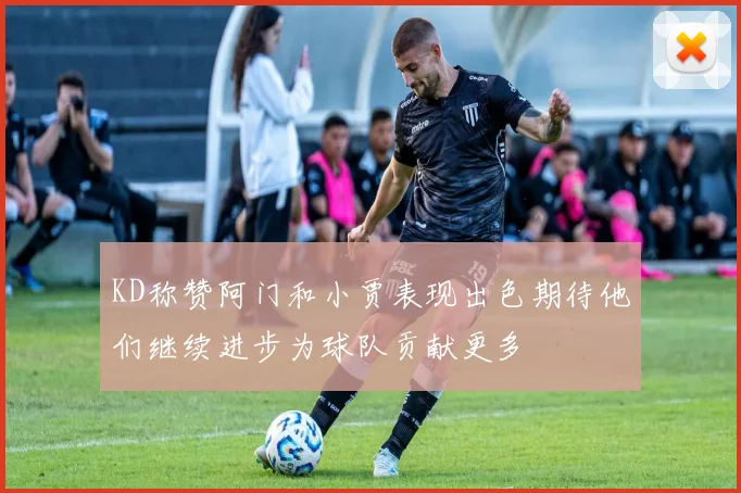 KD称赞阿门和小贾表现出色期待他们继续进步为球队贡献更多