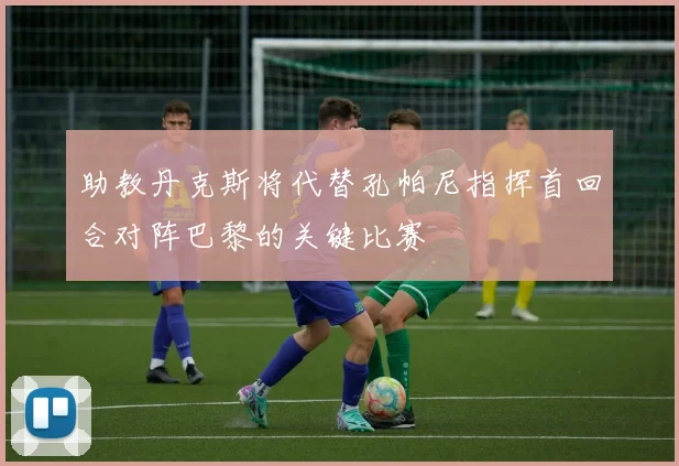 助教丹克斯将代替孔帕尼指挥首回合对阵巴黎的关键比赛
