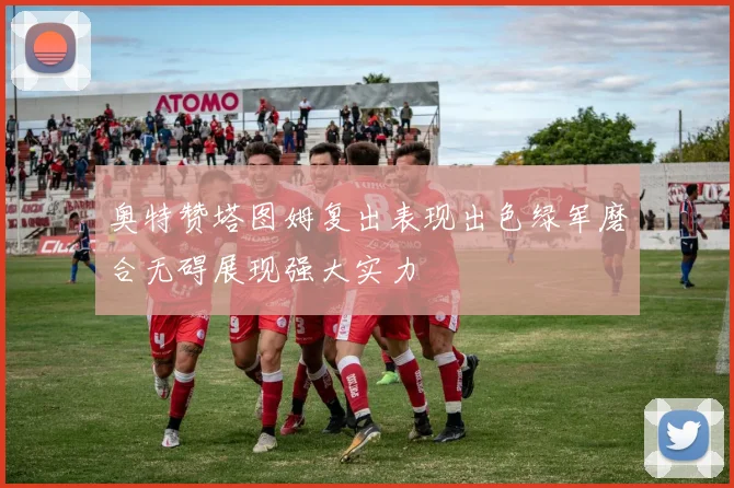 奥特赞塔图姆复出表现出色绿军磨合无碍展现强大实力